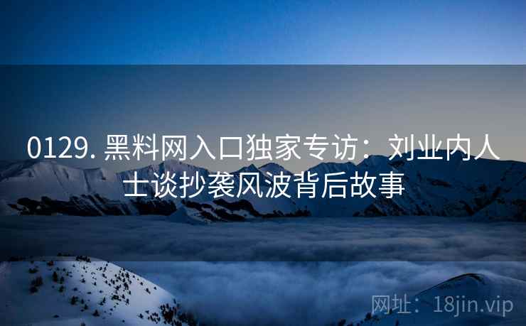 0129. 黑料网入口独家专访：刘业内人士谈抄袭风波背后故事