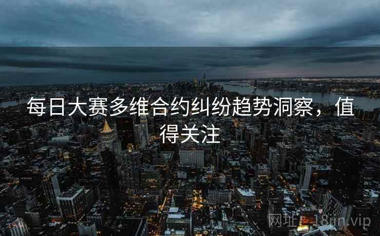 每日大赛多维合约纠纷趋势洞察，值得关注