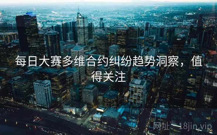 每日大赛多维合约纠纷趋势洞察，值得关注