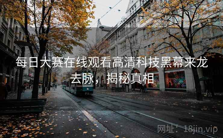 每日大赛在线观看高清科技黑幕来龙去脉，揭秘真相