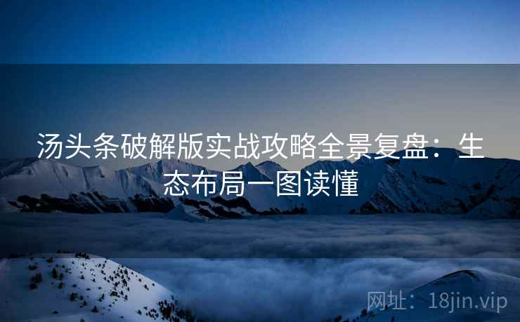 汤头条破解版实战攻略全景复盘：生态布局一图读懂