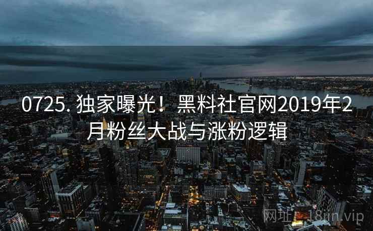 0725. 独家曝光！黑料社官网2019年2月粉丝大战与涨粉逻辑
