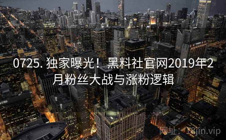 0725. 独家曝光！黑料社官网2019年2月粉丝大战与涨粉逻辑