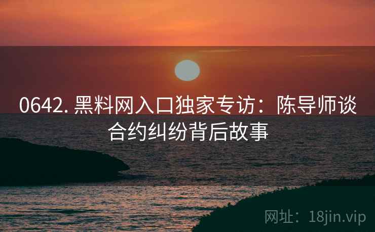 0642. 黑料网入口独家专访：陈导师谈合约纠纷背后故事
