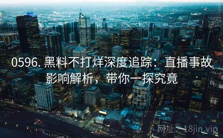 0596. 黑料不打烊深度追踪：直播事故影响解析，带你一探究竟