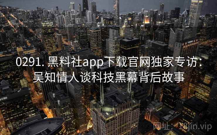 0291. 黑料社app下载官网独家专访：吴知情人谈科技黑幕背后故事