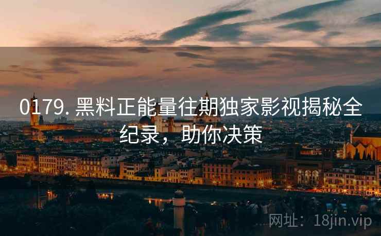 0179. 黑料正能量往期独家影视揭秘全纪录，助你决策