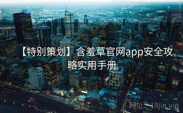 【特别策划】含羞草官网app安全攻略实用手册