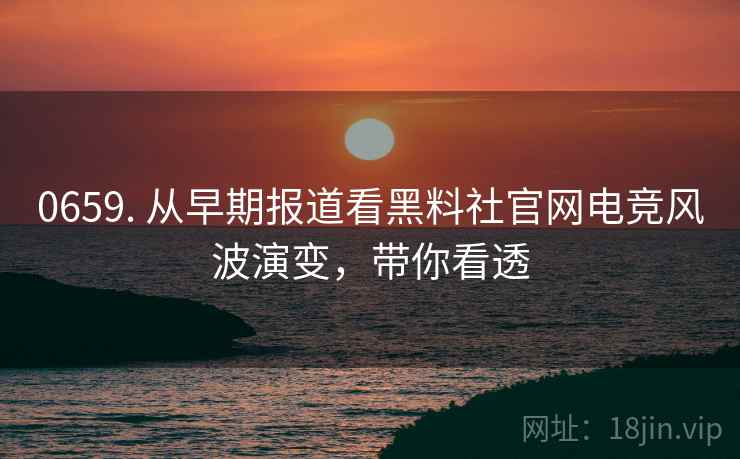 0659. 从早期报道看黑料社官网电竞风波演变，带你看透