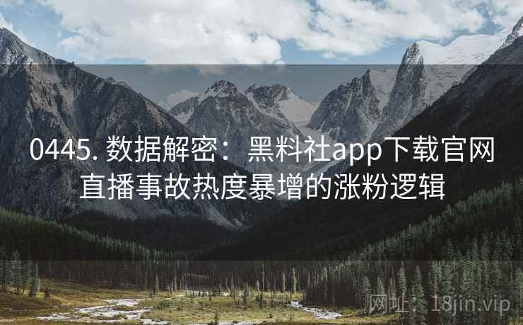 0445. 数据解密：黑料社app下载官网直播事故热度暴增的涨粉逻辑