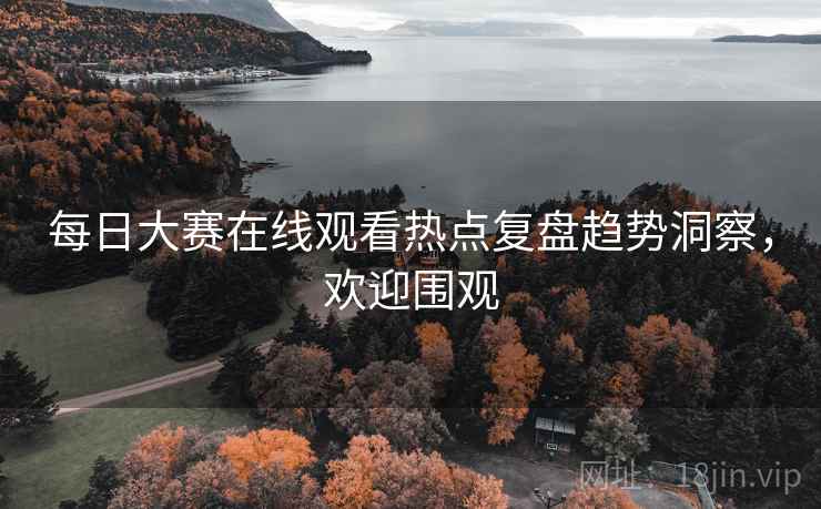 每日大赛在线观看热点复盘趋势洞察，欢迎围观