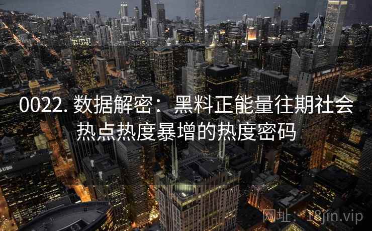 0022. 数据解密：黑料正能量往期社会热点热度暴增的热度密码