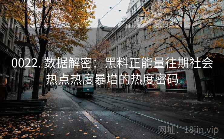 0022. 数据解密：黑料正能量往期社会热点热度暴增的热度密码
