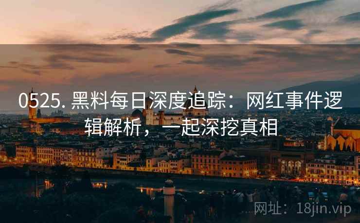 0525. 黑料每日深度追踪：网红事件逻辑解析，一起深挖真相
