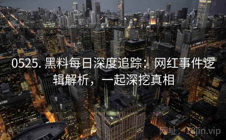 0525. 黑料每日深度追踪：网红事件逻辑解析，一起深挖真相