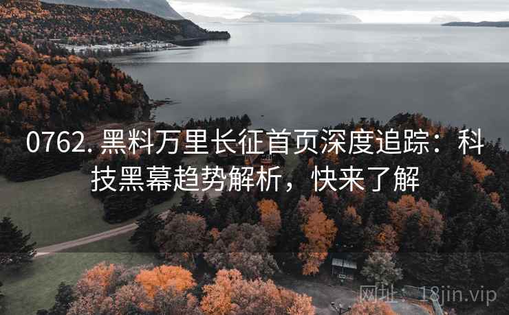 0762. 黑料万里长征首页深度追踪：科技黑幕趋势解析，快来了解