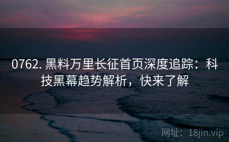 0762. 黑料万里长征首页深度追踪：科技黑幕趋势解析，快来了解