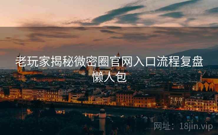老玩家揭秘微密圈官网入口流程复盘懒人包