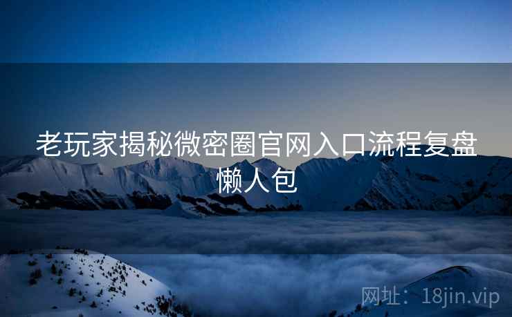 老玩家揭秘微密圈官网入口流程复盘懒人包