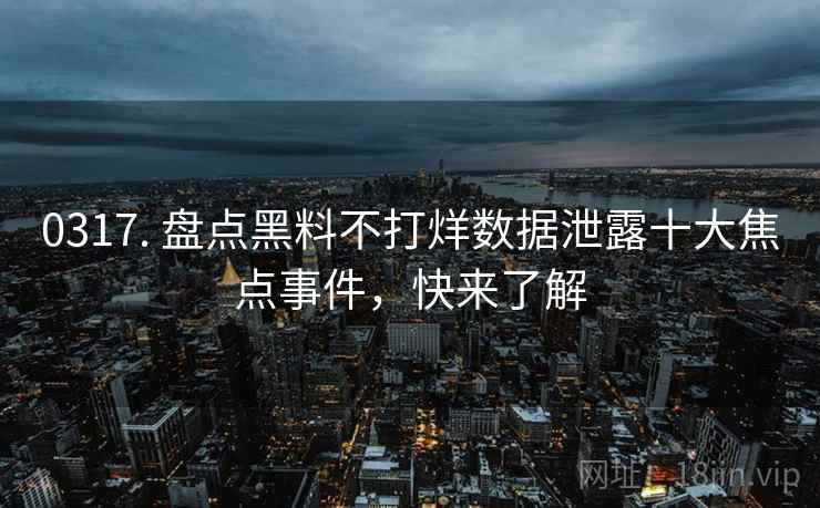 0317. 盘点黑料不打烊数据泄露十大焦点事件，快来了解