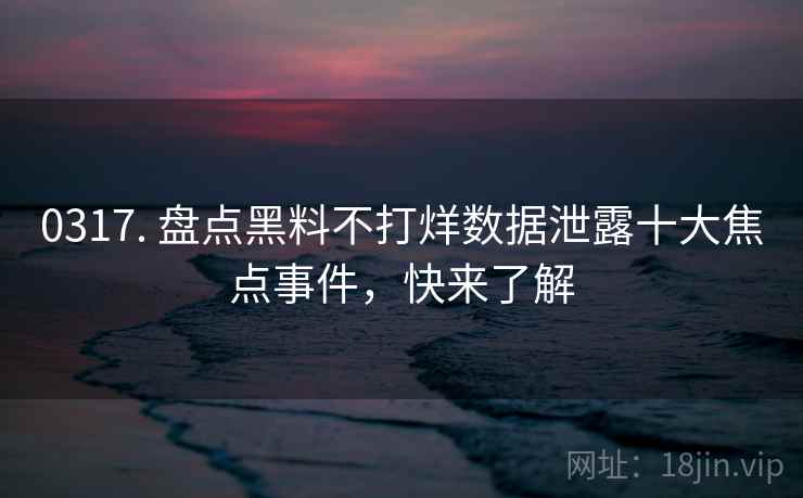 0317. 盘点黑料不打烊数据泄露十大焦点事件，快来了解