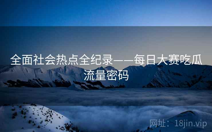 全面社会热点全纪录——每日大赛吃瓜流量密码