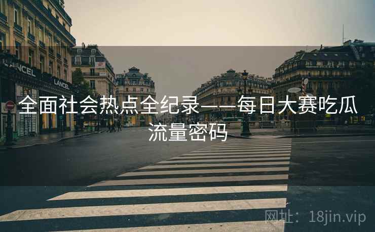 全面社会热点全纪录——每日大赛吃瓜流量密码