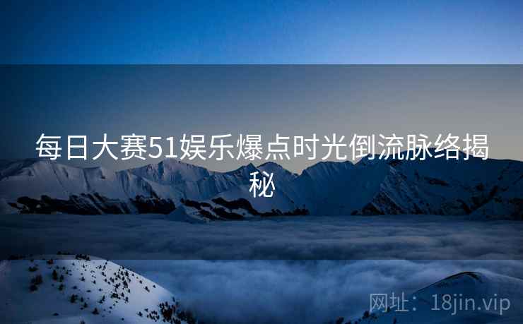 每日大赛51娱乐爆点时光倒流脉络揭秘