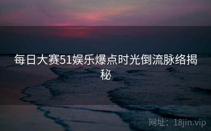 每日大赛51娱乐爆点时光倒流脉络揭秘