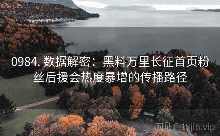 0984. 数据解密：黑料万里长征首页粉丝后援会热度暴增的传播路径