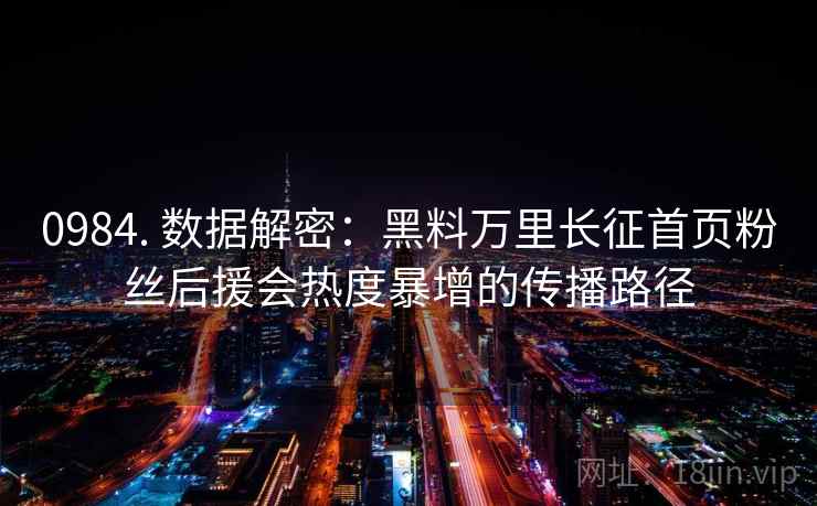 0984. 数据解密：黑料万里长征首页粉丝后援会热度暴增的传播路径