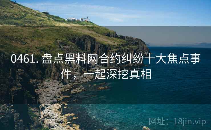 0461. 盘点黑料网合约纠纷十大焦点事件，一起深挖真相