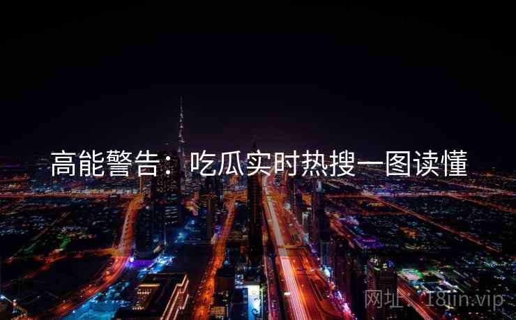 高能警告：吃瓜实时热搜一图读懂