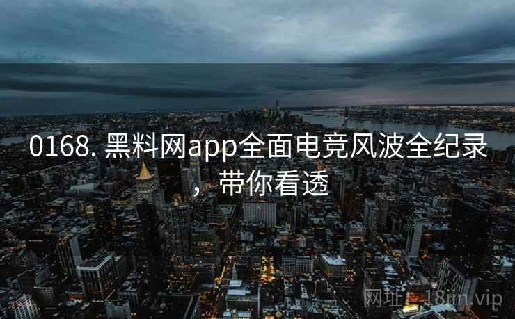 0168. 黑料网app全面电竞风波全纪录，带你看透