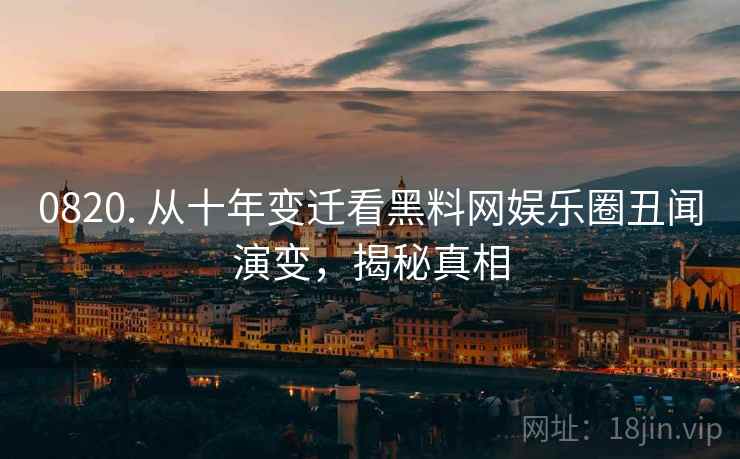 0820. 从十年变迁看黑料网娱乐圈丑闻演变，揭秘真相