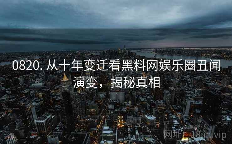 0820. 从十年变迁看黑料网娱乐圈丑闻演变，揭秘真相