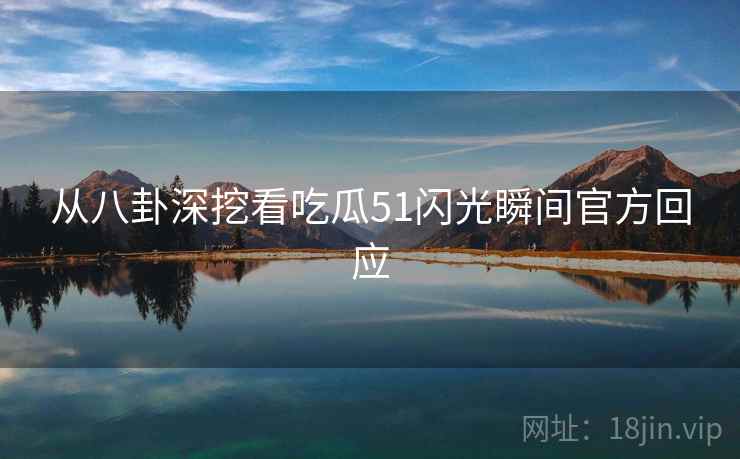 从八卦深挖看吃瓜51闪光瞬间官方回应