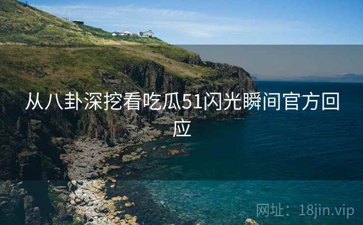从八卦深挖看吃瓜51闪光瞬间官方回应