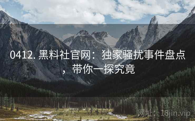 0412. 黑料社官网：独家骚扰事件盘点，带你一探究竟