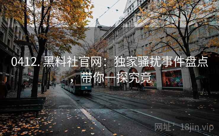 0412. 黑料社官网：独家骚扰事件盘点，带你一探究竟