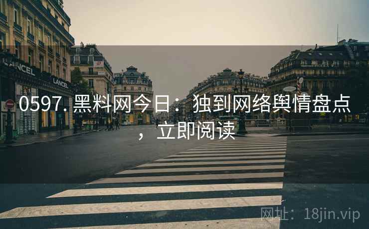 0597. 黑料网今日：独到网络舆情盘点，立即阅读