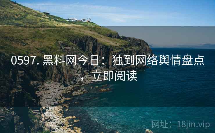 0597. 黑料网今日：独到网络舆情盘点，立即阅读