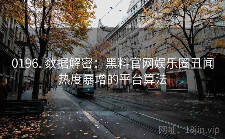0196. 数据解密：黑料官网娱乐圈丑闻热度暴增的平台算法