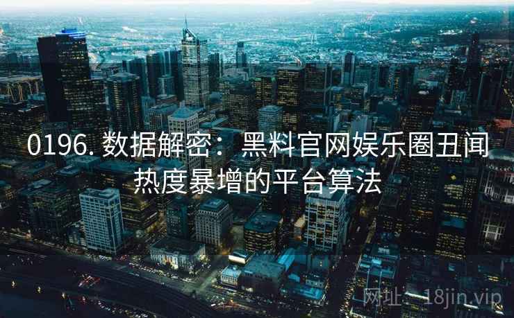 0196. 数据解密：黑料官网娱乐圈丑闻热度暴增的平台算法