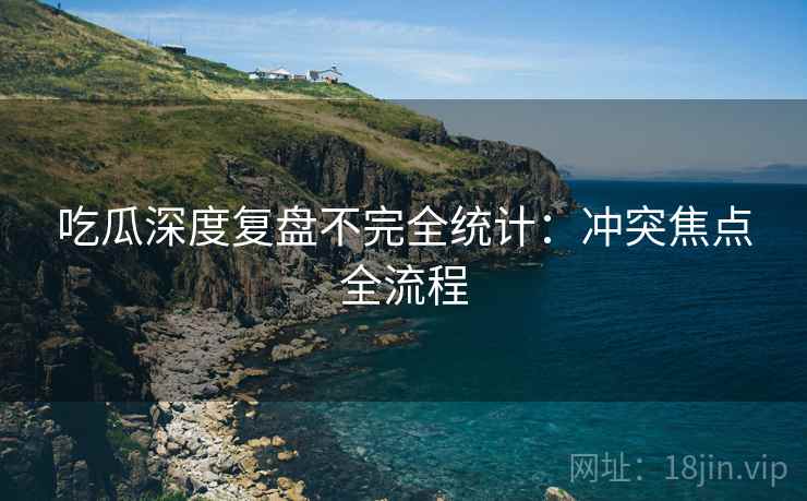 吃瓜深度复盘不完全统计：冲突焦点全流程