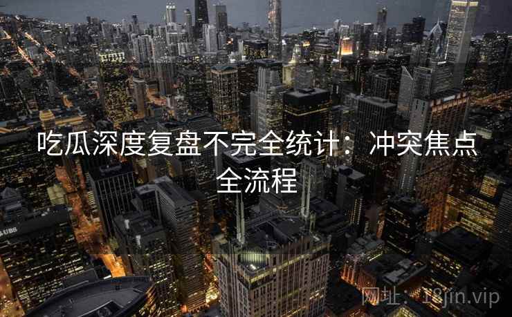 吃瓜深度复盘不完全统计：冲突焦点全流程