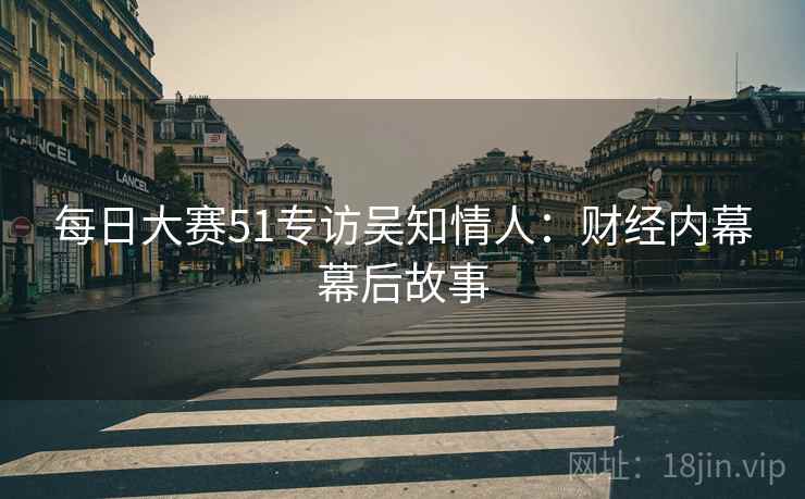 每日大赛51专访吴知情人：财经内幕幕后故事