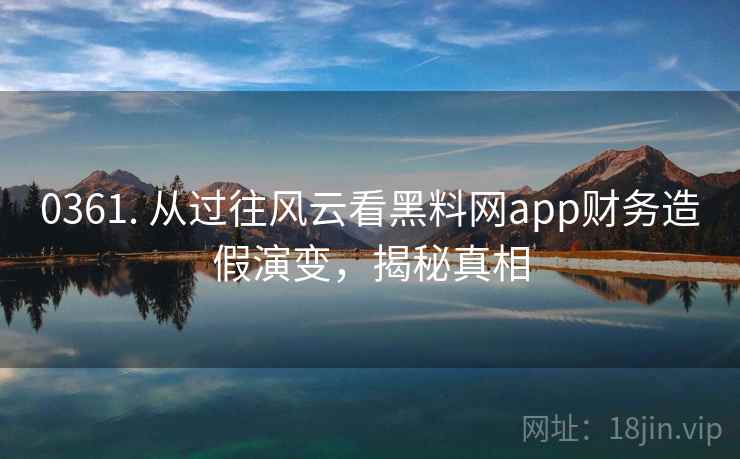 0361. 从过往风云看黑料网app财务造假演变，揭秘真相