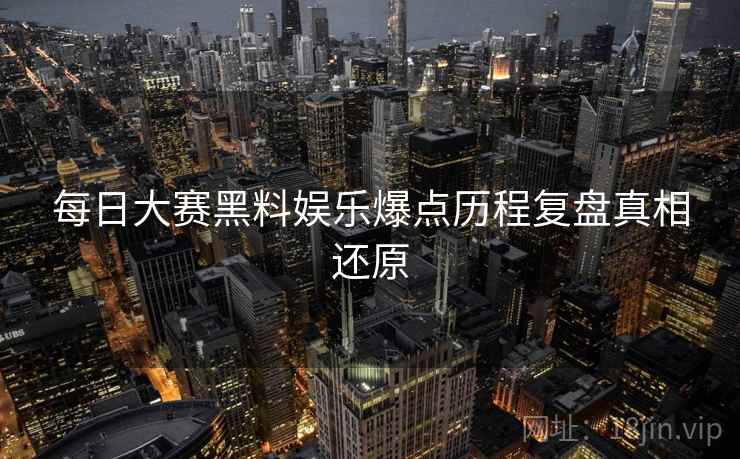 每日大赛黑料娱乐爆点历程复盘真相还原