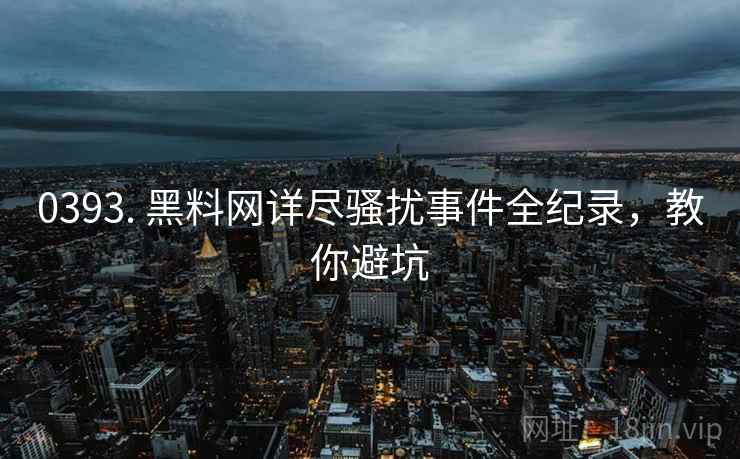 0393. 黑料网详尽骚扰事件全纪录，教你避坑
